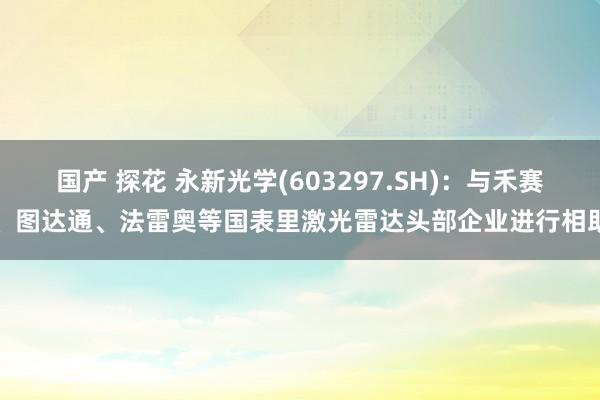 国产 探花 永新光学(603297.SH)：与禾赛、图达通、法雷奥等国表里激光雷达头部企业进行相助