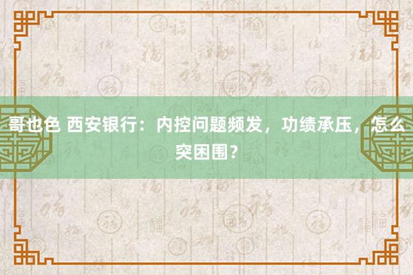 哥也色 西安银行：内控问题频发，功绩承压，怎么突困围？