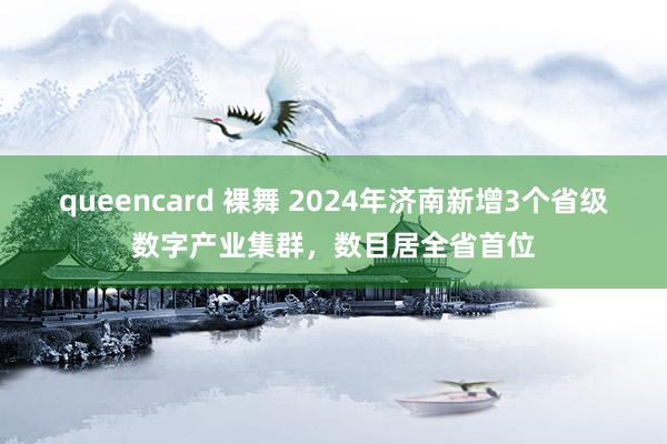 queencard 裸舞 2024年济南新增3个省级数字产业集群，数目居全省首位