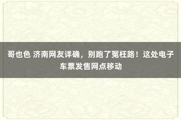 哥也色 济南网友详确，别跑了冤枉路！这处电子车票发售网点移动