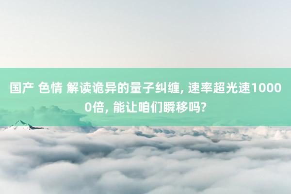 国产 色情 解读诡异的量子纠缠， 速率超光速10000倍， 能让咱们瞬移吗?