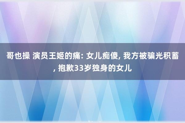 哥也操 演员王姬的痛: 女儿痴傻， 我方被骗光积蓄， 抱歉33岁独身的女儿