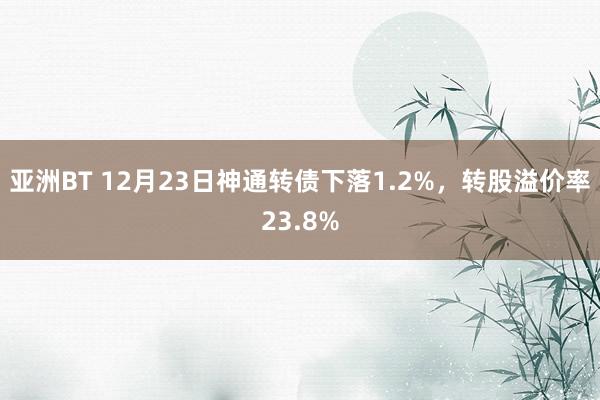 亚洲BT 12月23日神通转债下落1.2%，转股溢价率23.8%