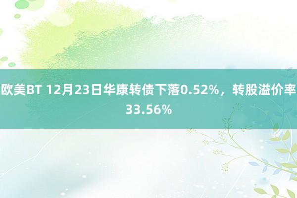 欧美BT 12月23日华康转债下落0.52%，转股溢价率33.56%