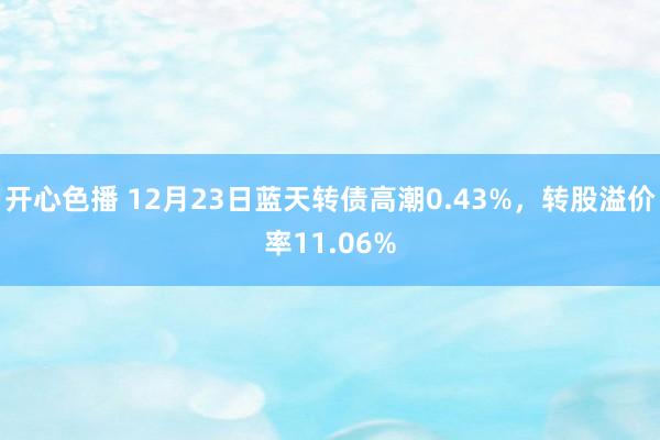 开心色播 12月23日蓝天转债高潮0.43%，转股溢价率11.06%