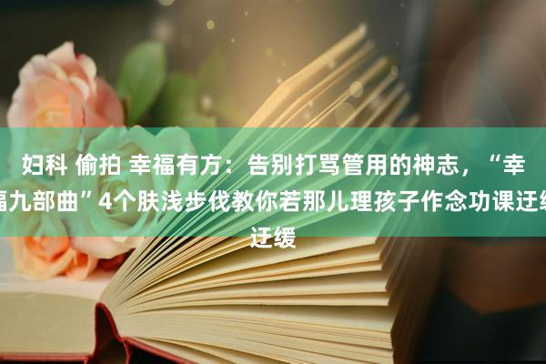 妇科 偷拍 幸福有方：告别打骂管用的神志，“幸福九部曲”4个肤浅步伐教你若那儿理孩子作念功课迂缓