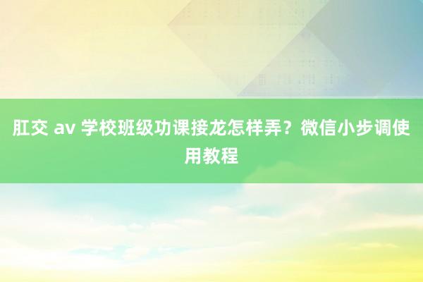 肛交 av 学校班级功课接龙怎样弄？微信小步调使用教程