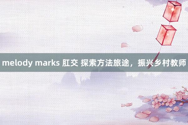 melody marks 肛交 探索方法旅途，振兴乡村教师