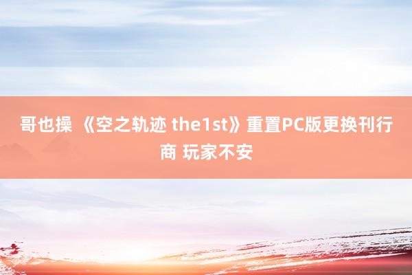 哥也操 《空之轨迹 the1st》重置PC版更换刊行商 玩家不安