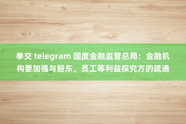 拳交 telegram 国度金融监管总局：金融机构要加强与股东、员工等利益探究方的疏通