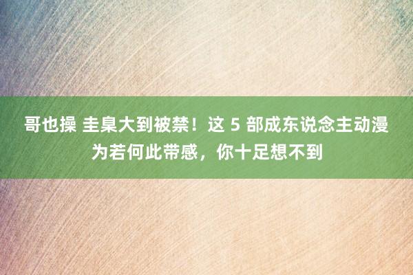 哥也操 圭臬大到被禁！这 5 部成东说念主动漫为若何此带感，你十足想不到