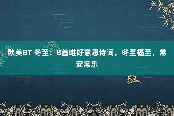 欧美BT 冬至：8首唯好意思诗词，冬至福至，常安常乐