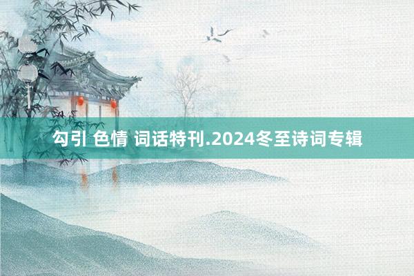 勾引 色情 词话特刊.2024冬至诗词专辑