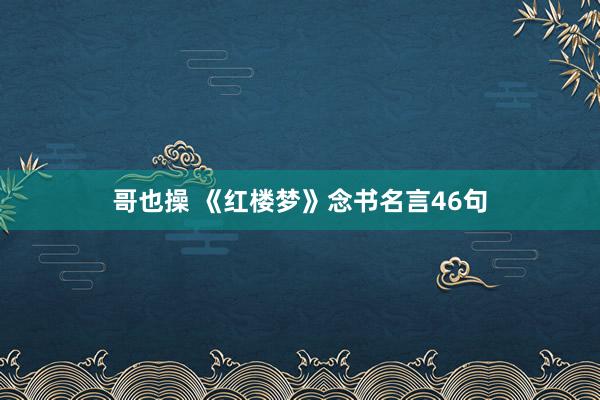 哥也操 《红楼梦》念书名言46句