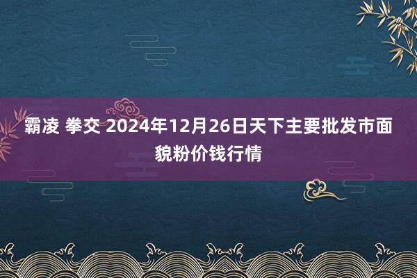 霸凌 拳交 2024年12月26日天下主要批发市面貌粉价钱行情