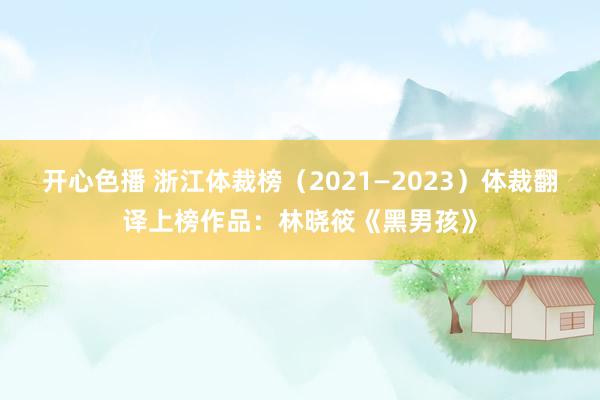 开心色播 浙江体裁榜（2021—2023）体裁翻译上榜作品：林晓筱《黑男孩》