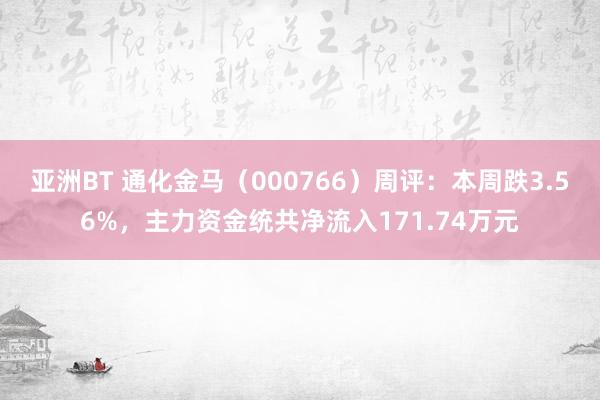 亚洲BT 通化金马（000766）周评：本周跌3.56%，主力资金统共净流入171.74万元