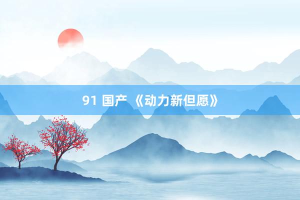 91 国产 《动力新但愿》