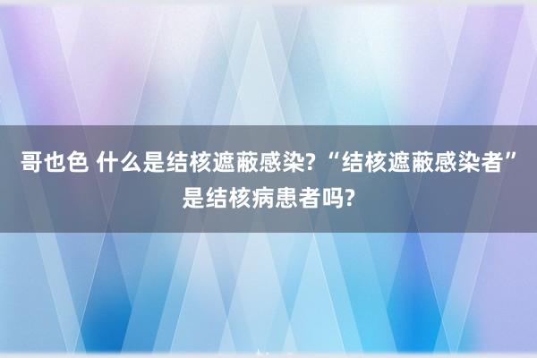 哥也色 什么是结核遮蔽感染? “结核遮蔽感染者”是结核病患者吗?