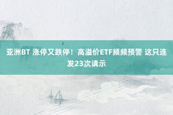 亚洲BT 涨停又跌停！高溢价ETF频频预警 这只连发23次请示