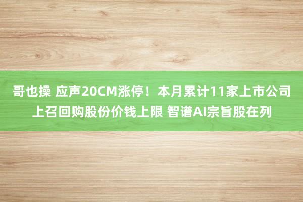 哥也操 应声20CM涨停！本月累计11家上市公司上召回购股份价钱上限 智谱AI宗旨股在列