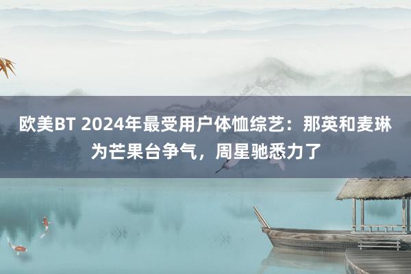 欧美BT 2024年最受用户体恤综艺：那英和麦琳为芒果台争气，周星驰悉力了