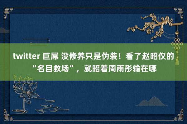 twitter 巨屌 没修养只是伪装！看了赵昭仪的“名目救场”，就昭着周雨彤输在哪