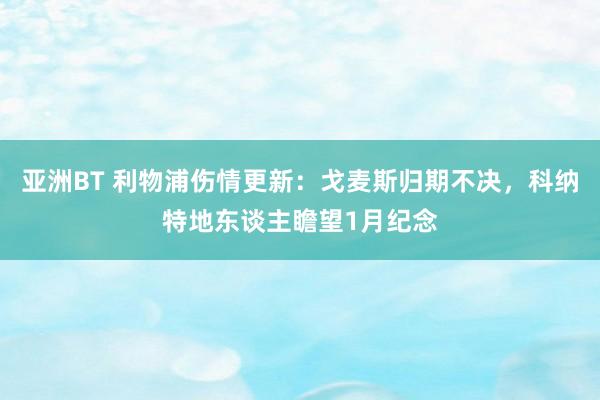 亚洲BT 利物浦伤情更新：戈麦斯归期不决，科纳特地东谈主瞻望1月纪念