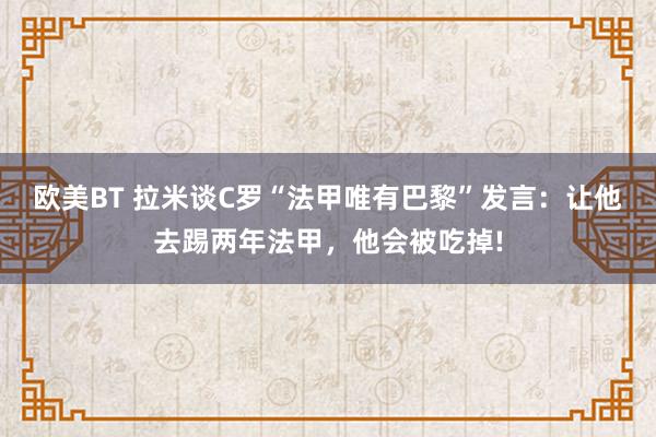 欧美BT 拉米谈C罗“法甲唯有巴黎”发言：让他去踢两年法甲，他会被吃掉!