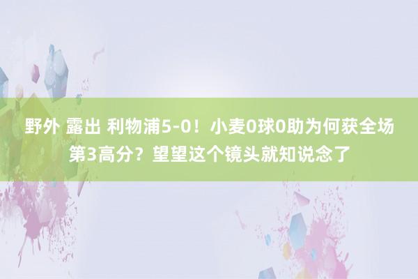 野外 露出 利物浦5-0！小麦0球0助为何获全场第3高分？望望这个镜头就知说念了