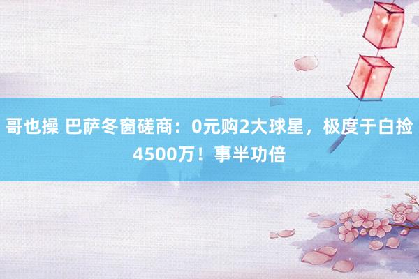 哥也操 巴萨冬窗磋商：0元购2大球星，极度于白捡4500万！事半功倍