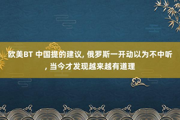 欧美BT 中国提的建议， 俄罗斯一开动以为不中听， 当今才发现越来越有道理