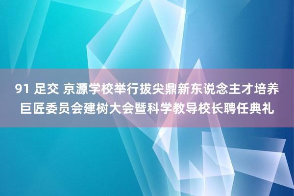 91 足交 京源学校举行拔尖鼎新东说念主才培养巨匠委员会建树大会暨科学教导校长聘任典礼