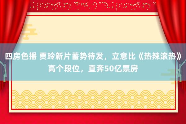 四房色播 贾玲新片蓄势待发，立意比《热辣滚热》高个段位，直奔50亿票房