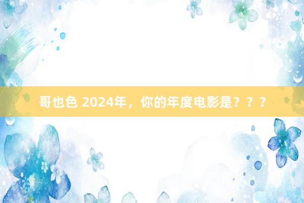 哥也色 2024年，你的年度电影是？？？