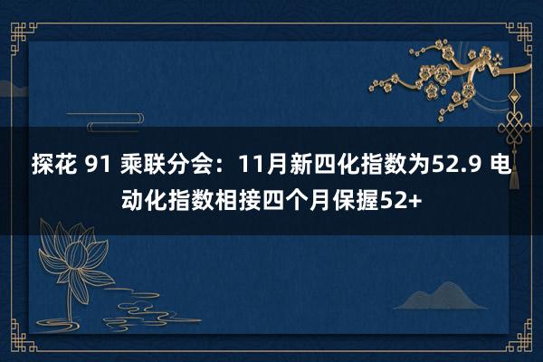 探花 91 乘联分会：11月新四化指数为52.9 电动化指数相接四个月保握52+