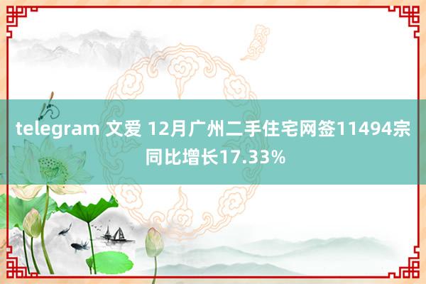 telegram 文爱 12月广州二手住宅网签11494宗 同比增长17.33%