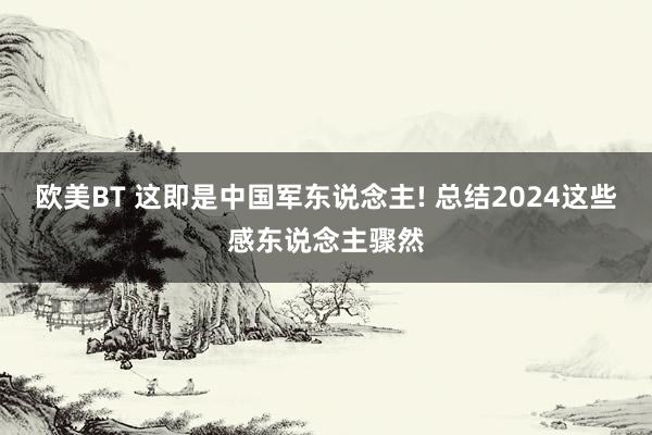 欧美BT 这即是中国军东说念主! 总结2024这些感东说念主骤然