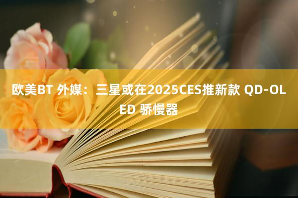 欧美BT 外媒：三星或在2025CES推新款 QD-OLED 骄慢器