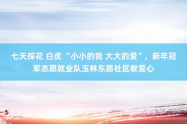 七天探花 白虎 “小小的我 大大的爱”，新年冠军志愿就业队玉林东路社区献爱心