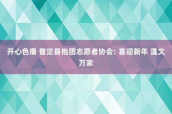 开心色播 普定县抱团志愿者协会: 喜迎新年 温文万家