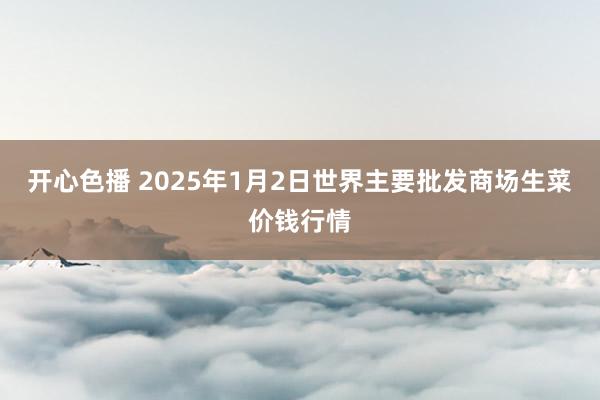 开心色播 2025年1月2日世界主要批发商场生菜价钱行情