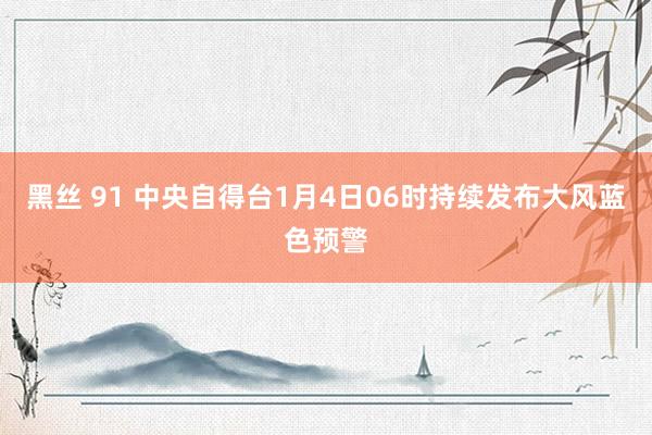 黑丝 91 中央自得台1月4日06时持续发布大风蓝色预警