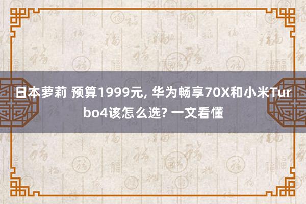 日本萝莉 预算1999元， 华为畅享70X和小米Turbo4该怎么选? 一文看懂