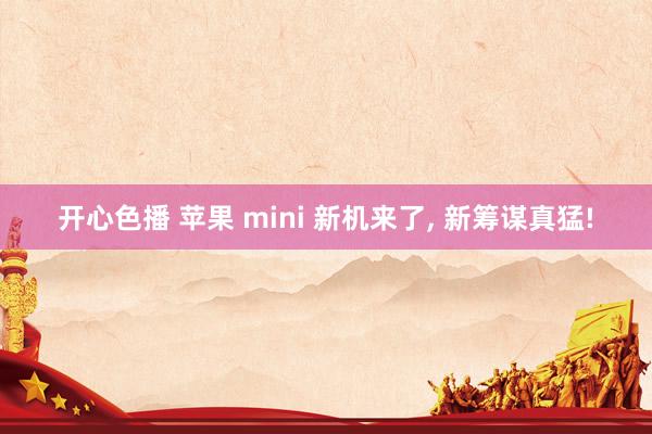 开心色播 苹果 mini 新机来了， 新筹谋真猛!