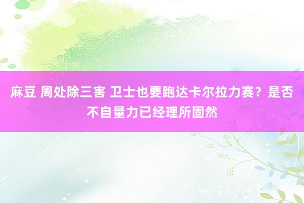 麻豆 周处除三害 卫士也要跑达卡尔拉力赛？是否不自量力已经理所固然