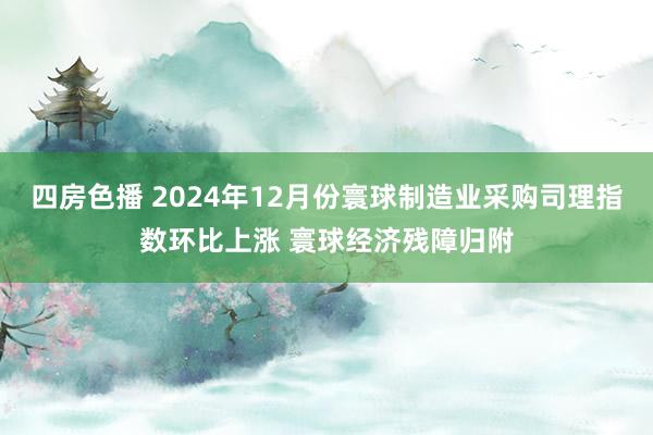 四房色播 2024年12月份寰球制造业采购司理指数环比上涨 寰球经济残障归附