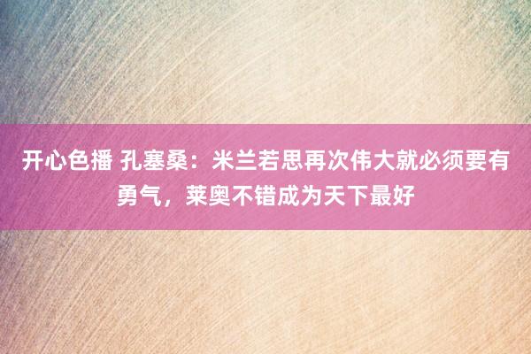 开心色播 孔塞桑：米兰若思再次伟大就必须要有勇气，莱奥不错成为天下最好