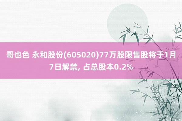 哥也色 永和股份(605020)77万股限售股将于1月7日解禁， 占总股本0.2%