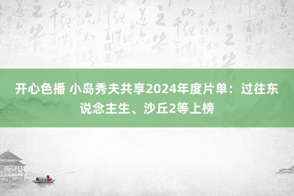 开心色播 小岛秀夫共享2024年度片单：过往东说念主生、沙丘2等上榜